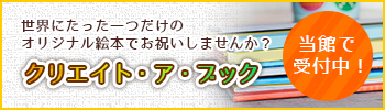 オリジナル絵本でお祝いしませんか？クリエイト・ア・ブック当館で受付中